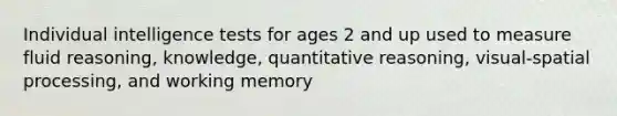 Individual intelligence tests for ages 2 and up used to measure fluid reasoning, knowledge, quantitative reasoning, visual-spatial processing, and working memory