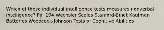 Which of these individual intelligence tests measures nonverbal intelligence? Pg. 194 Wechsler Scales Stanford-Binet Kaufman Batteries Woodcock-Johnson Tests of Cognitive Abilities