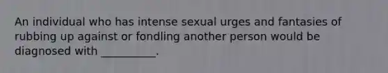 An individual who has intense sexual urges and fantasies of rubbing up against or fondling another person would be diagnosed with __________.