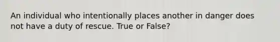 An individual who intentionally places another in danger does not have a duty of rescue. True or False?