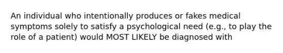 An individual who intentionally produces or fakes medical symptoms solely to satisfy a psychological need (e.g., to play the role of a patient) would MOST LIKELY be diagnosed with