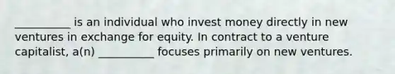 __________ is an individual who invest money directly in new ventures in exchange for equity. In contract to a venture capitalist, a(n) __________ focuses primarily on new ventures.