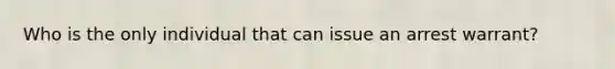 Who is the only individual that can issue an arrest warrant?