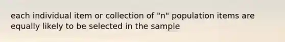 each individual item or collection of "n" population items are equally likely to be selected in the sample