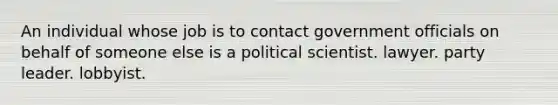 An individual whose job is to contact government officials on behalf of someone else is a political scientist. lawyer. party leader. lobbyist.