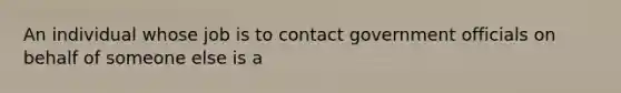 An individual whose job is to contact government officials on behalf of someone else is a