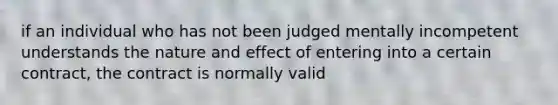 if an individual who has not been judged mentally incompetent understands the nature and effect of entering into a certain contract, the contract is normally valid