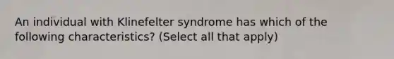 An individual with Klinefelter syndrome has which of the following characteristics? (Select all that apply)