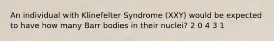 An individual with Klinefelter Syndrome (XXY) would be expected to have how many Barr bodies in their nuclei? 2 0 4 3 1