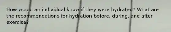 How would an individual know if they were hydrated? What are the recommendations for hydration before, during, and after exercise?