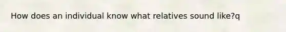 How does an individual know what relatives sound like?q