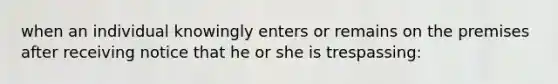 when an individual knowingly enters or remains on the premises after receiving notice that he or she is trespassing: