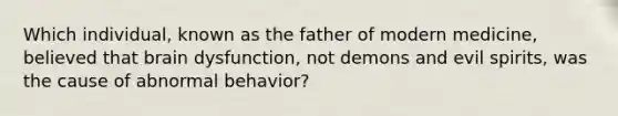 Which individual, known as the father of modern medicine, believed that brain dysfunction, not demons and evil spirits, was the cause of abnormal behavior?