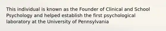 This individual is known as the Founder of Clinical and School Psychology and helped establish the first psychological laboratory at the University of Pennsylvania