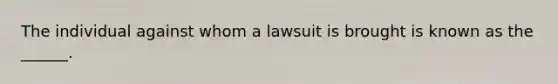 The individual against whom a lawsuit is brought is known as the ______.