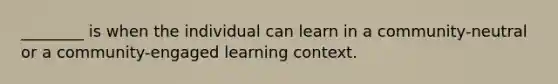 ________ is when the individual can learn in a community-neutral or a community-engaged learning context.