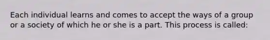 Each individual learns and comes to accept the ways of a group or a society of which he or she is a part. This process is called: