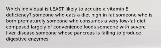 Which individual is LEAST likely to acquire a vitamin E deficiency? ​someone who eats a diet high in fat ​someone who is born prematurely ​someone who consumes a very low-fat diet composed largely of convenience foods ​someone with severe liver disease ​someone whose pancreas is failing to produce digestive enzymes