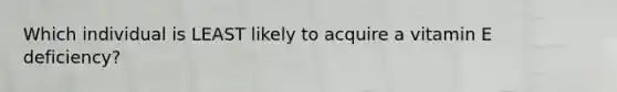 ​Which individual is LEAST likely to acquire a vitamin E deficiency?