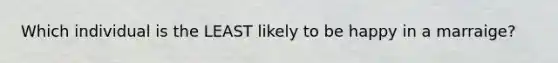 Which individual is the LEAST likely to be happy in a marraige?