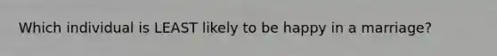 Which individual is LEAST likely to be happy in a marriage?