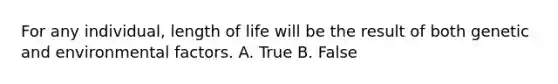 For any individual, length of life will be the result of both genetic and environmental factors. A. True B. False