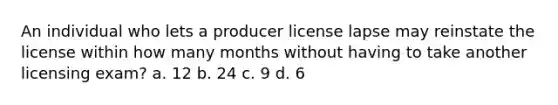 An individual who lets a producer license lapse may reinstate the license within how many months without having to take another licensing exam? a. 12 b. 24 c. 9 d. 6