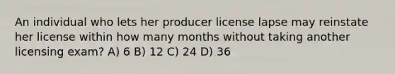 An individual who lets her producer license lapse may reinstate her license within how many months without taking another licensing exam? A) 6 B) 12 C) 24 D) 36