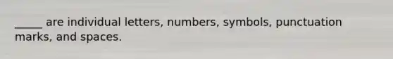 _____ are individual letters, numbers, symbols, punctuation marks, and spaces.