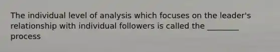 The individual level of analysis which focuses on the leader's relationship with individual followers is called the ________ process