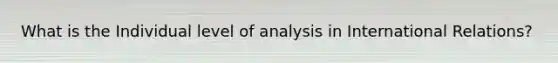 What is the Individual level of analysis in International Relations?