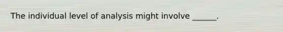 The individual level of analysis might involve ______.