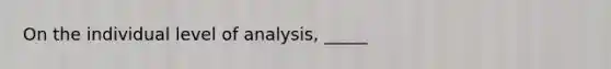 On the individual level of analysis, _____