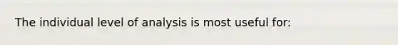 The individual level of analysis is most useful for: