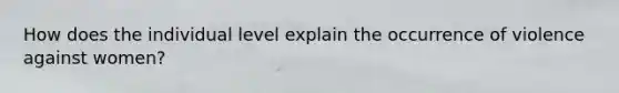 How does the individual level explain the occurrence of violence against women?