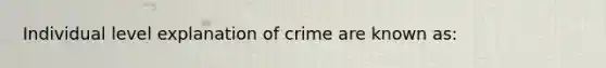 Individual level explanation of crime are known as: