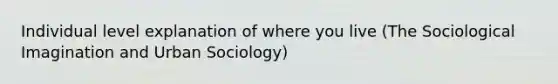 Individual level explanation of where you live (The Sociological Imagination and Urban Sociology)