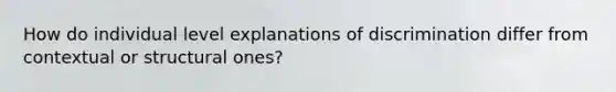 How do individual level explanations of discrimination differ from contextual or structural ones?