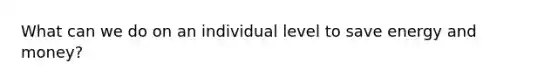 What can we do on an individual level to save energy and money?