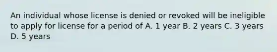 An individual whose license is denied or revoked will be ineligible to apply for license for a period of A. 1 year B. 2 years C. 3 years D. 5 years