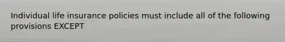 Individual life insurance policies must include all of the following provisions EXCEPT