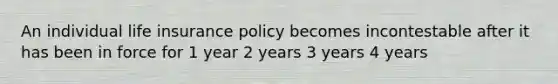 An individual life insurance policy becomes incontestable after it has been in force for 1 year 2 years 3 years 4 years