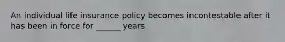 An individual life insurance policy becomes incontestable after it has been in force for ______ years