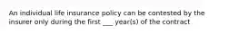 An individual life insurance policy can be contested by the insurer only during the first ___ year(s) of the contract