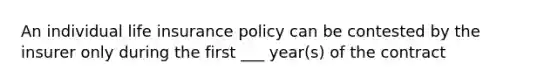 An individual life insurance policy can be contested by the insurer only during the first ___ year(s) of the contract