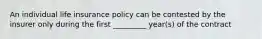 An individual life insurance policy can be contested by the insurer only during the first _________ year(s) of the contract