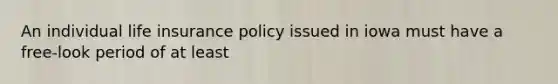 An individual life insurance policy issued in iowa must have a free-look period of at least