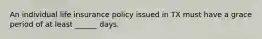 An individual life insurance policy issued in TX must have a grace period of at least ______ days.