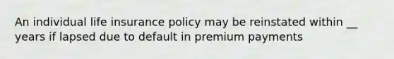 An individual life insurance policy may be reinstated within __ years if lapsed due to default in premium payments