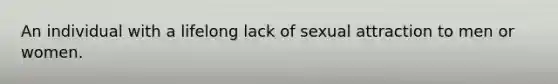 An individual with a lifelong lack of sexual attraction to men or women.